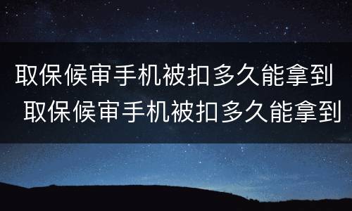 取保候审手机被扣多久能拿到 取保候审手机被扣多久能拿到钱