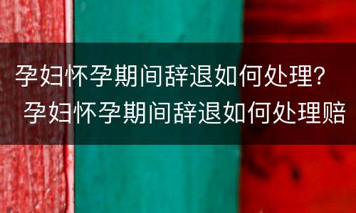 孕妇怀孕期间辞退如何处理？ 孕妇怀孕期间辞退如何处理赔偿