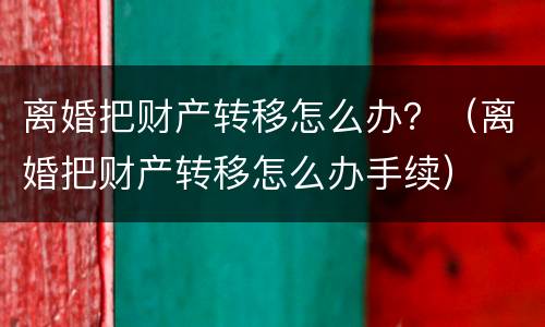 离婚把财产转移怎么办？（离婚把财产转移怎么办手续）