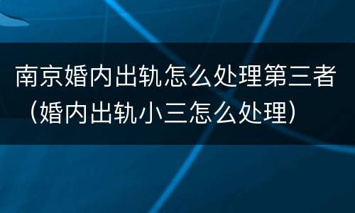 南京婚内出轨怎么处理第三者（婚内出轨小三怎么处理）