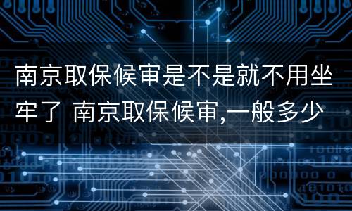 南京取保候审是不是就不用坐牢了 南京取保候审,一般多少天