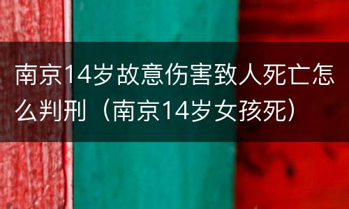 南京14岁故意伤害致人死亡怎么判刑（南京14岁女孩死）