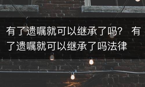有了遗嘱就可以继承了吗？ 有了遗嘱就可以继承了吗法律