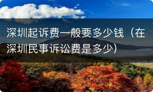 深圳起诉费一般要多少钱（在深圳民事诉讼费是多少）