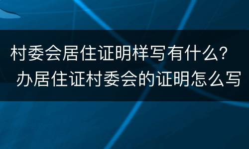 村委会居住证明样写有什么？ 办居住证村委会的证明怎么写