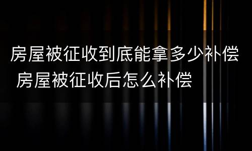 房屋被征收到底能拿多少补偿 房屋被征收后怎么补偿