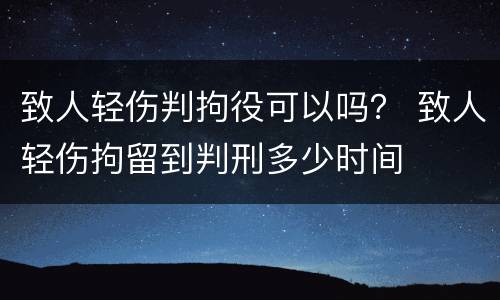 致人轻伤判拘役可以吗？ 致人轻伤拘留到判刑多少时间