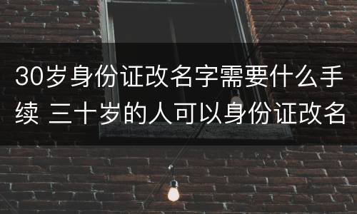 30岁身份证改名字需要什么手续 三十岁的人可以身份证改名