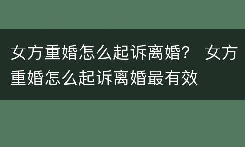 女方重婚怎么起诉离婚？ 女方重婚怎么起诉离婚最有效