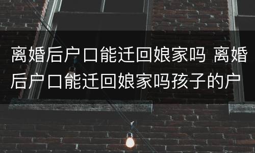 离婚后户口能迁回娘家吗 离婚后户口能迁回娘家吗孩子的户口一起迁吗