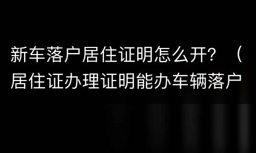 新车落户居住证明怎么开？（居住证办理证明能办车辆落户吗）