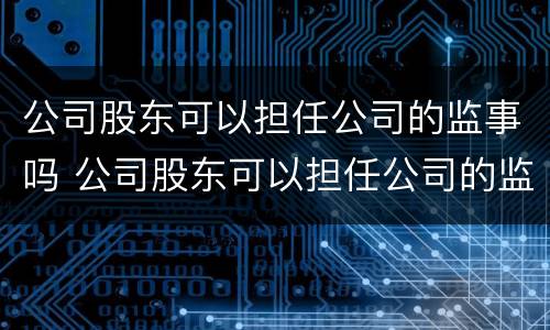 公司股东可以担任公司的监事吗 公司股东可以担任公司的监事吗
