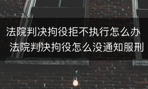 法院判决拘役拒不执行怎么办 法院判决拘役怎么没通知服刑