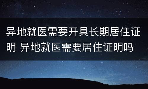 异地就医需要开具长期居住证明 异地就医需要居住证明吗