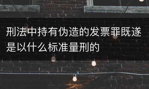 刑法中持有伪造的发票罪既遂是以什么标准量刑的