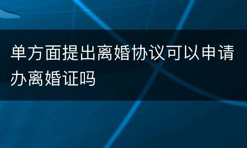 单方面提出离婚协议可以申请办离婚证吗