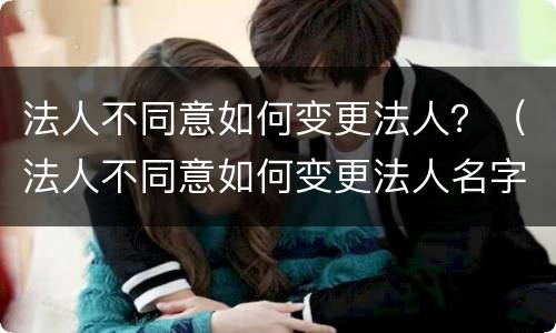 法人不同意如何变更法人？（法人不同意如何变更法人名字）