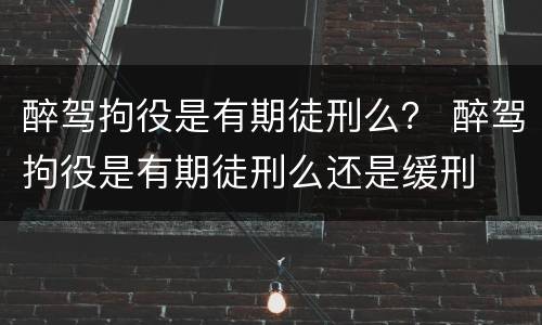 醉驾拘役是有期徒刑么？ 醉驾拘役是有期徒刑么还是缓刑