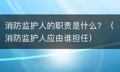 消防监护人的职责是什么？（消防监护人应由谁担任）
