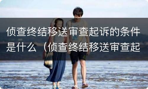 侦查终结移送审查起诉的条件是什么（侦查终结移送审查起诉的条件是什么意思）