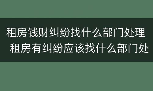 租房钱财纠纷找什么部门处理 租房有纠纷应该找什么部门处理