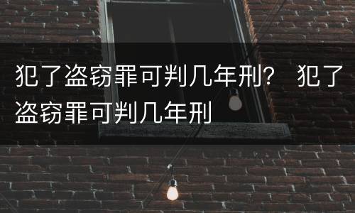 犯了盗窃罪可判几年刑？ 犯了盗窃罪可判几年刑