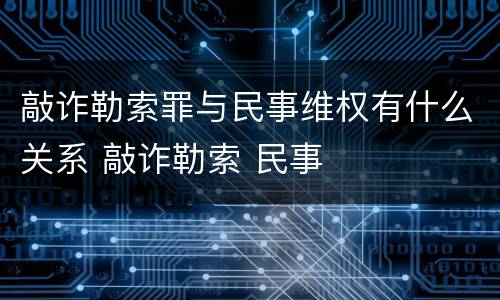 敲诈勒索罪与民事维权有什么关系 敲诈勒索 民事