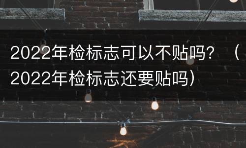 2022年检标志可以不贴吗？（2022年检标志还要贴吗）
