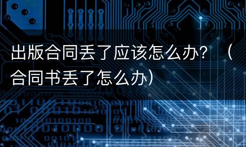 出版合同丢了应该怎么办？（合同书丢了怎么办）