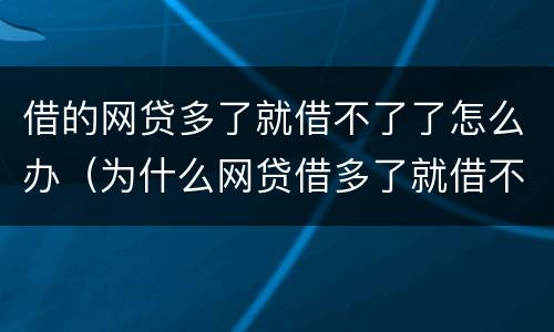 借的网贷多了就借不了了怎么办（为什么网贷借多了就借不到了）