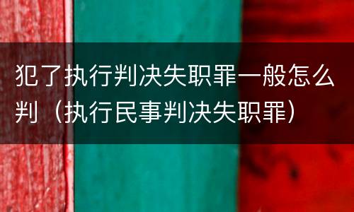 犯了执行判决失职罪一般怎么判（执行民事判决失职罪）