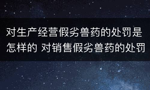 对生产经营假劣兽药的处罚是怎样的 对销售假劣兽药的处罚