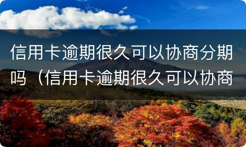 信用卡逾期很久可以协商分期吗（信用卡逾期很久可以协商分期吗）