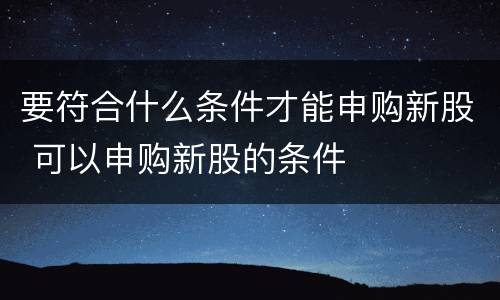 要符合什么条件才能申购新股 可以申购新股的条件