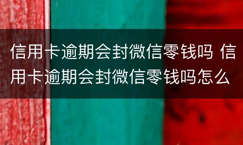 信用卡逾期会封微信零钱吗 信用卡逾期会封微信零钱吗怎么解封