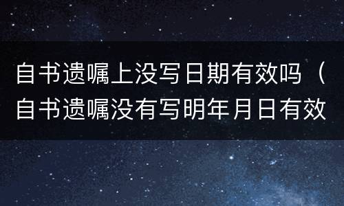 自书遗嘱上没写日期有效吗（自书遗嘱没有写明年月日有效吗）