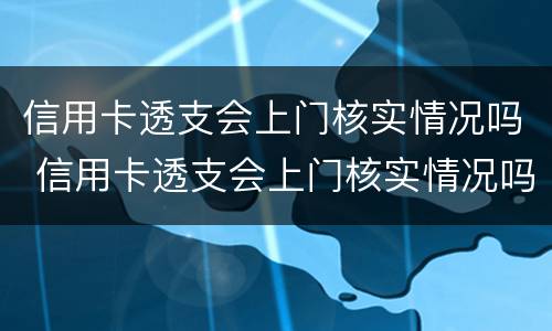 信用卡透支会上门核实情况吗 信用卡透支会上门核实情况吗是真的吗