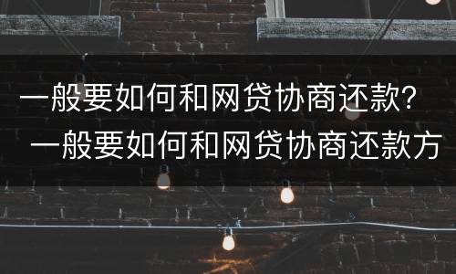 一般要如何和网贷协商还款？ 一般要如何和网贷协商还款方式