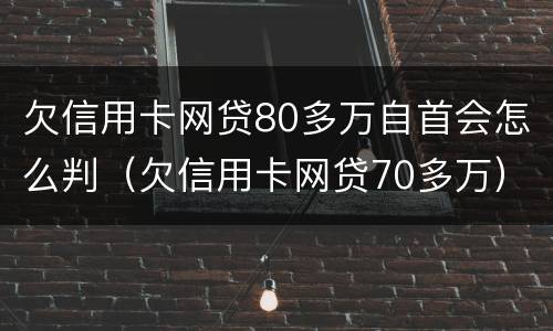 欠信用卡网贷80多万自首会怎么判（欠信用卡网贷70多万）