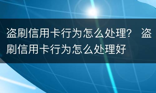 盗刷信用卡行为怎么处理？ 盗刷信用卡行为怎么处理好
