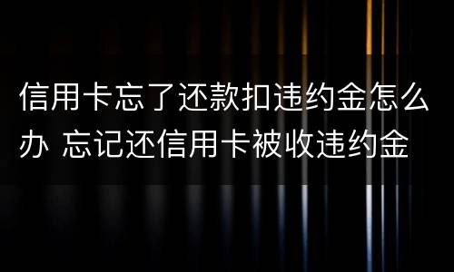 信用卡忘了还款扣违约金怎么办 忘记还信用卡被收违约金