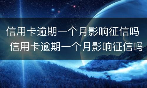 信用卡逾期一个月影响征信吗 信用卡逾期一个月影响征信吗影响买房子贷款吗