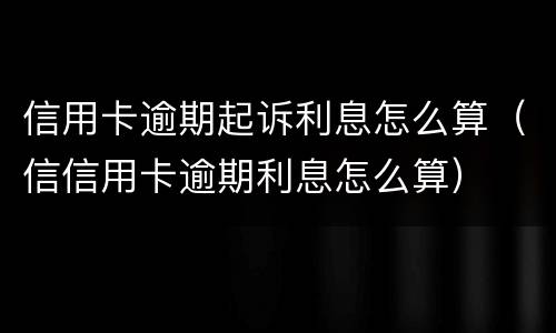 信用卡逾期起诉利息怎么算（信信用卡逾期利息怎么算）