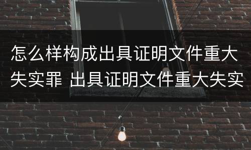 怎么样构成出具证明文件重大失实罪 出具证明文件重大失实罪是过失犯罪吗