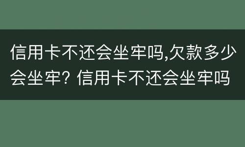 信用卡不还会坐牢吗,欠款多少会坐牢? 信用卡不还会坐牢吗,欠款多少会坐牢?视频