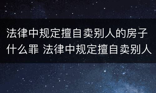 法律中规定擅自卖别人的房子什么罪 法律中规定擅自卖别人的房子什么罪名