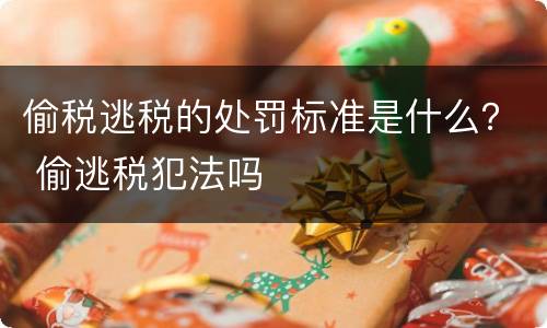 偷税逃税的处罚标准是什么？ 偷逃税犯法吗