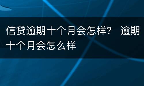 信贷逾期十个月会怎样？ 逾期十个月会怎么样