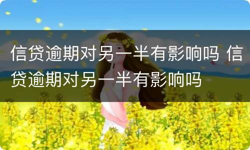 信贷逾期对另一半有影响吗 信贷逾期对另一半有影响吗