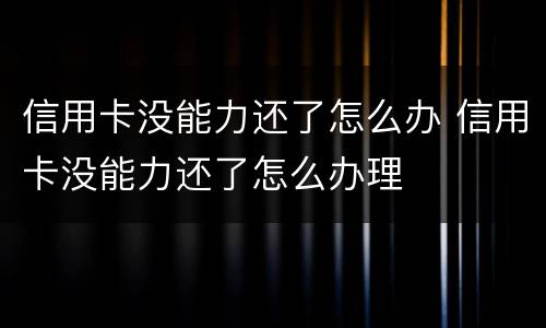 信用卡没能力还了怎么办 信用卡没能力还了怎么办理